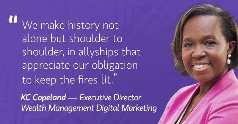 KC Copeland quote " We make history not alone but shoulder to shoulder, in allyships that appreciate our obligation to keep the fires lit"
