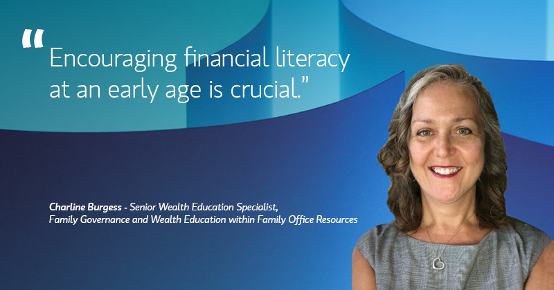 "Encouraging financial literacy at an early age is crucial" Charline Burgess - Senior Wealth Education Specialist, Family Governance and Wealth Education within Family Office Resources