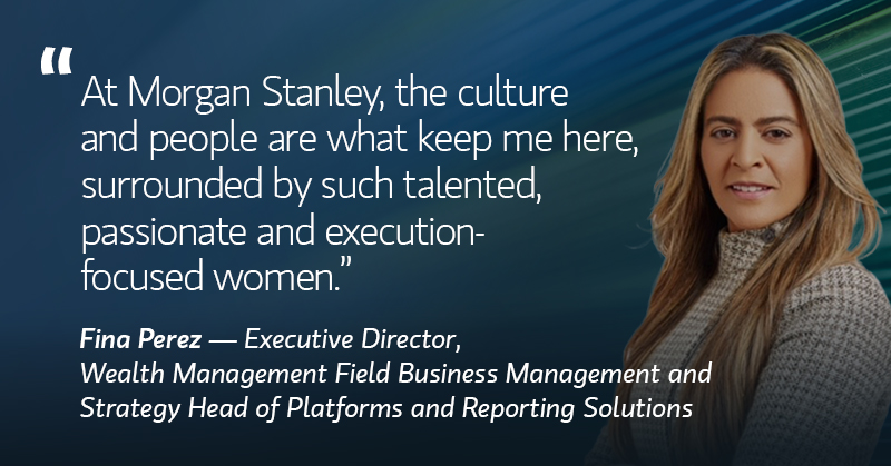 Fina Perez quote, At Morgan Stanley, the culture and people are what keep me here, surrounded by such talented, passionate and execution-focused women.